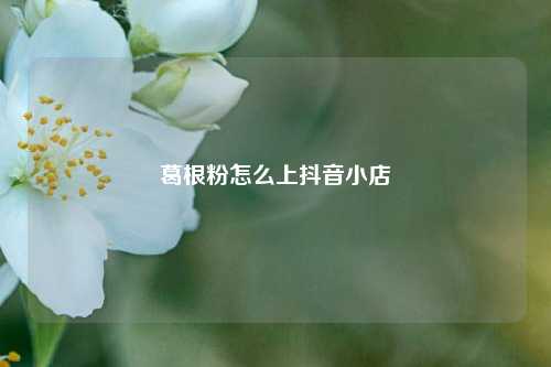 葛根粉怎么上抖音小店