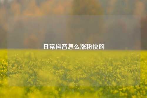 日常抖音怎么涨粉快的
